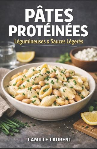 Pâtes Protéinées - Légumineuses & Sauces Légères: 60 recettes rapides riches en protéines, bowls, sauces au yaourt, légumes: Pois chiches, lentilles, haricots: pâtes du quotidien plus légères, sauces onctueuses, options sans lactose...