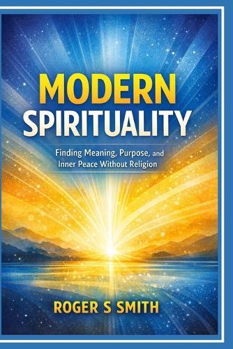 Modern Spirituality: Finding Meaning, Purpose, and Inner Peace Without Religion