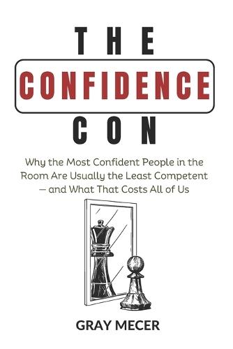 The Confidence Con: Why the Most Confident People in the Room Are Usually the Least Competent-and What That Costs All of Us