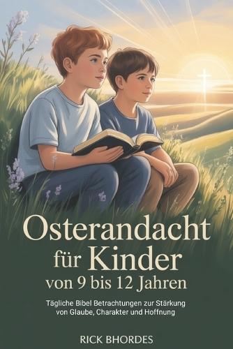 Osterandacht Für Kinder von 9 bis 12 Jahren: Tägliche Bibel Betrachtungen zur Stärkung von Glaube, Charakter und Hoffnung