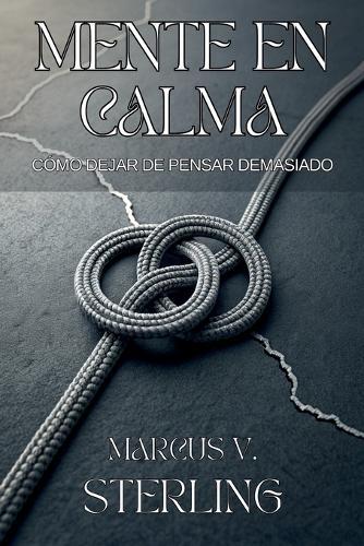 Mente En Calma. Cómo Dejar de Pensar Demasiado: Elimina la ansiedad y recupera el control de tu vida en un mundo ruidoso.