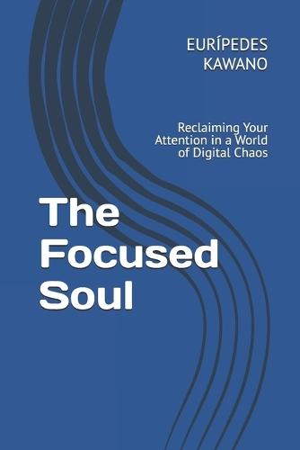 The Focused Soul: Reclaiming Your Attention in a World of Digital Chaos