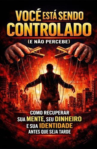 Você Está Sendo Controlado (E Não Percebe): Como recuperar sua mente, seu dinheiro e sua identidade antes que seja tarde!