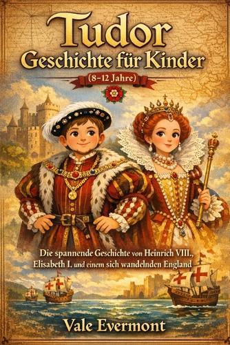 Tudor Geschichte Für Kinder(8-12 jahre): Die spannende Geschichte von Heinrich VIII., Elisabeth I. und einem sich wandelnden England