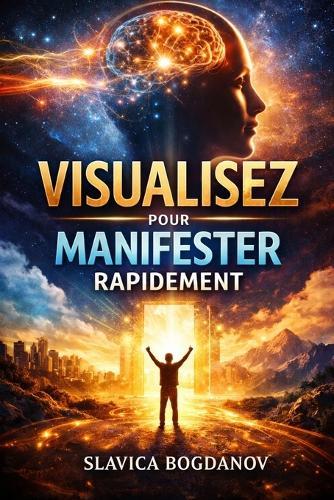 Visualisez Pour Manifester Rapidement: Reprogrammez votre esprit et créez votre réalité