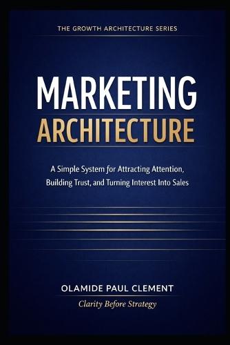 Marketing Architecture: A Simple System for Attracting Attention, Building Trust, and Turning Interest Into Sales