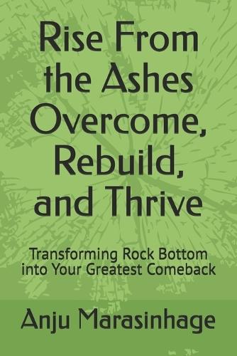 Rise From the Ashes Overcome, Rebuild, and Thrive: Transforming Rock Bottom into Your Greatest Comeback