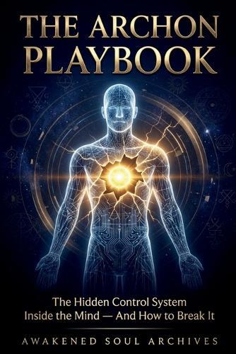 The Archon Playbook: The Hidden Control System Inside the Mind - And How to Break It