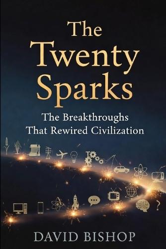 The Twenty Sparks: The Breakthroughs That Rewired Civilization