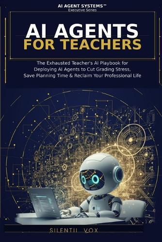 AI Agents for Teachers: The Exhausted Teacher's AI Playbook for Deploying AI Agent Systems to Cut Grading Stress, Save Planning Time, and Reclaim Your Professional Life