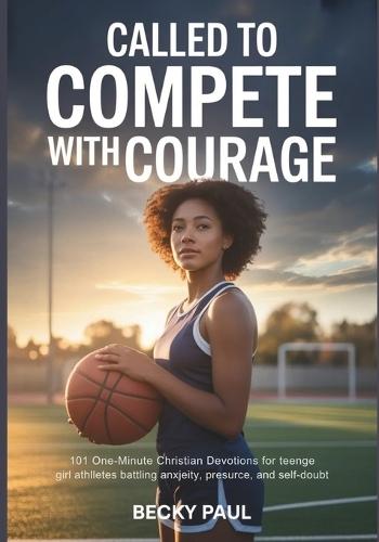 Called to Compete with Courage: 101 One-Minute Christian Devotions for Teen Girl Athletes Battling Anxiety, Pressure, and Self-Doubt
