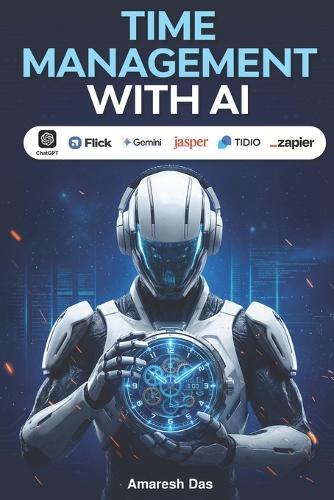 Time Management with AI: How to Work Smarter, Eliminate Busywork, and Reclaim 30+ Hours a Week Using Artificial Intelligence