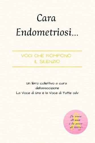 Cara Endometriosi... Voci che rompono il silenzio: Un libro collettivo a cura dell'associazione La Voce di Una è la Voce di Tutte Odv