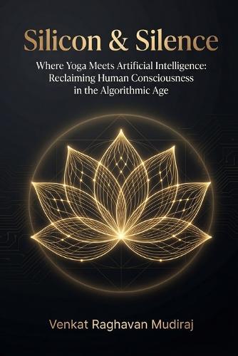 Silicon & Silence: Where Yoga Meets Artificial Intelligence: Reclaiming Human Consciousness in the Algorithmic Age
