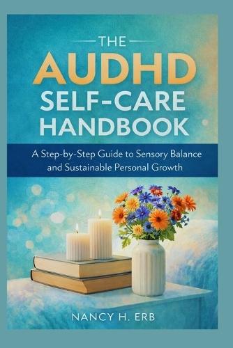 The Adult AuDHD Self-Care Handbook: A Step-by-Step Guide to Sensory Balance and Sustainable Personal Growth.