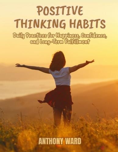 Positive Thinking Habits: Daily Practices for Happiness, Confidence, and Long-Term Fulfillment