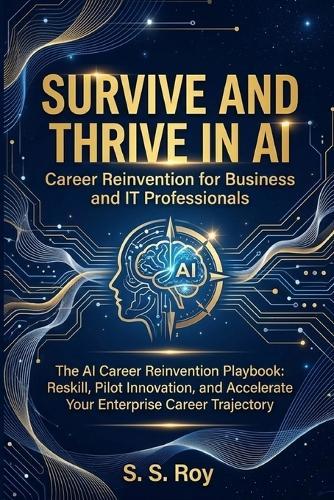 Survive and Thrive in AI: Career Reinvention for Business and IT Professionals: The AI Career Reinvention Playbook: Reskill, Pilot Innovation, and Accelerate Your Enterprise Career Trajectory