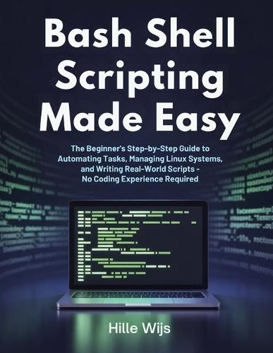 Bash Shell Scripting Made Easy: The Beginner's Step-by-Step Guide to Automating Tasks, Managing Linux Systems, and Writing Real-World Scripts - No Coding Experience Required