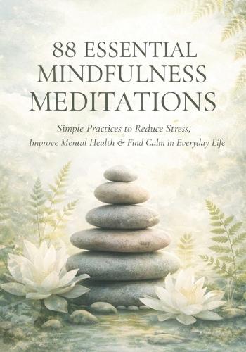 88 Essential Mindfulness Meditations: Simple Practices to Reduce Stress, Improve Mental Health, and Find Calm in Daily Life