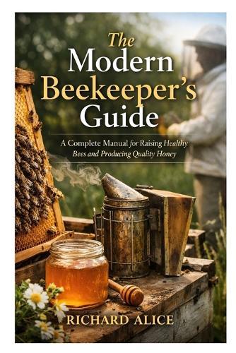 The Modern Beekeeper's Guide: A Complete Manual for Raising Healthy Bees and Producing Quality Honey