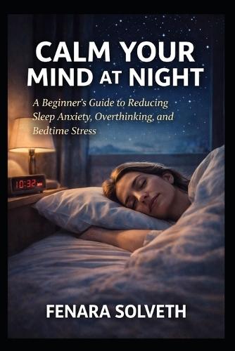 Calm Your Mind at Night: A Beginner's Guide To Reducing Sleep Anxiety, Overthinking, And Bedtime Stress
