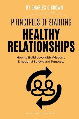 Principles of Starting Healthy Relationships: How to Build Love with Wisdom, Emotional Safety, and Purpose