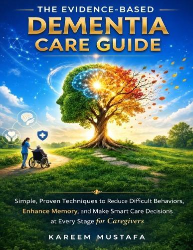 The Evidence-Based Dementia Care Guide: Simple, Proven Techniques to Reduce Difficult Behaviors, Enhance Memory, and Make Smart Care Decisions at Every Stage for Caregivers