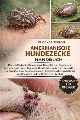 Amerikanische-Hundezecke Handbuch: Der vollständige Leitfaden vom Anfänger bis zum Experten zur Bestimmung der Amerikanischen Hundezecke, zu ihrem Lebenszyklus, zur Bissprävention, Zeckenentfernung, Krankheitsrisiken,