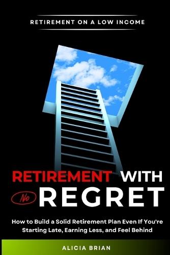 Retirement With No Regret: How to Build a Solid Retirement Plan Even If You're Starting Late, Earning Less, and Feel Behind