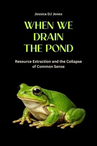 When We Drain The Pond: Resource Extraction and the Collapse of Common Sense