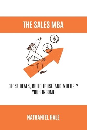The Sales MBA: Close Deals, Build Trust, and Multiply Your Income