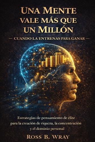Una Mente Vale Más Que Un Millón - Cuando La Entrenas Para Ganar: Estrategias de pensamiento de élite para la creación de riqueza, la concentración y el dominio personal