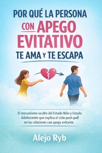 Por Qué La Persona Con Apego Evitativo Te AMA Y Te Escapa: El mecanismo oculto del Estado Niño y Estado Adolescente que explica el ciclo push-pull en las relaciones con apego evitante