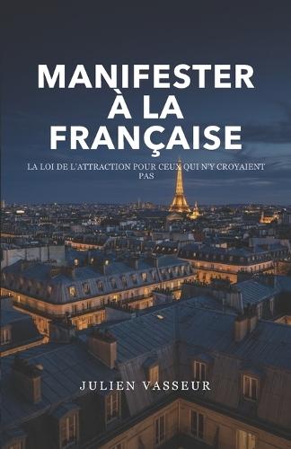 Manifester à la française: La loi de l'attraction pour ceux qui n'y croyaient pas