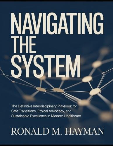 Navigating The System: The Definitive Interdisciplinary Playbook for Safe Transitions, Ethical Advocacy, and Sustainable Excellence in Modern Healthcare