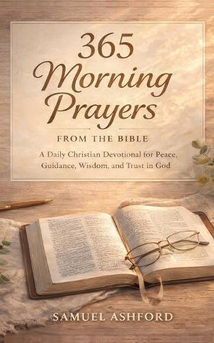 365 Morning Prayers From the Bible: A Daily Christian Devotional for Peace, Guidance, Wisdom, and Trust In God