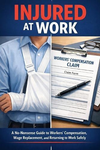 Injured at Work: A No-Nonsense Guide to Workers' Compensation, Medical Leave, Pay Calculations, and Returning to Work