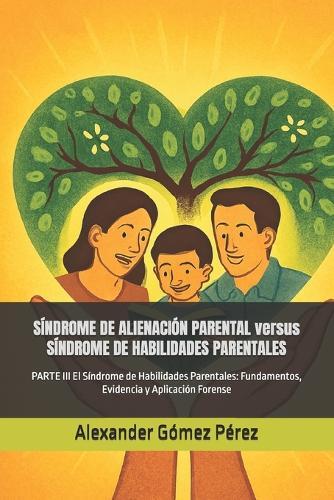 SÍNDROME DE ALIENACIÓN PARENTAL versus SÍNDROME DE HABILIDADES PARENTALES: PARTE III El Síndrome de Habilidades Parentales: Fundamentos, Evidencia y Aplicación Forense
