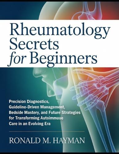 Rheumatology Secrets for Beginners: Precision Diagnostics, Guideline-Driven Management, Bedside Mastery, and Future-Proof Strategies for Transforming Autoimmune Care in an Evolving Era