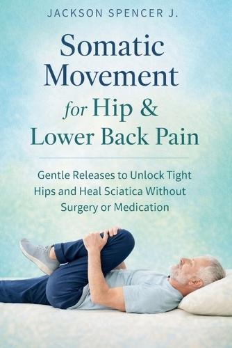 Somatic Movement for Hip & Lower Back Pain: Gentle Releases to Unlock Tight Hips and Heal Sciatica Without Surgery or Medication