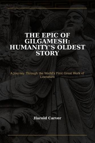 The Epic of Gilgamesh: Humanity's Oldest Story: A Journey Through the World's First Great Work of Literature