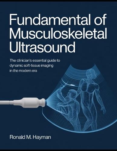 Fundamental Of Musculoskeletal Ultrasound: The Clinician's Essential Guide to Dynamic Soft-Tissue Imaging in the Modern Era