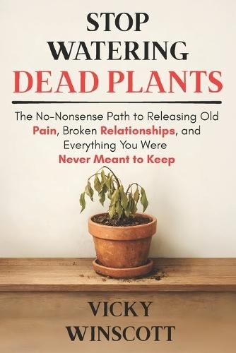 Stop Watering Dead Plants: The No-Nonsense Path to Releasing Old Pain, Broken Relationships, and Everything You Were Never Meant to Keep