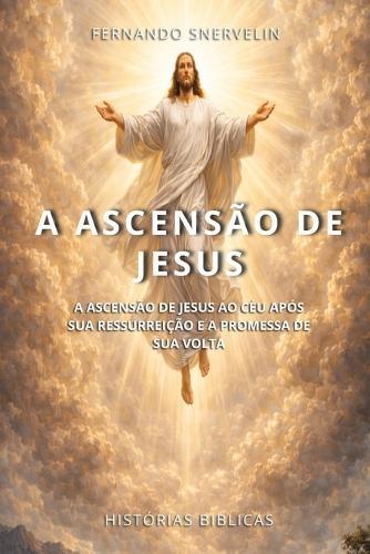 A Ascensão de Jesus: A Ascensão de Jesus Ao Céu Após Sua Ressurreição E a Promessa de Sua VOLTA