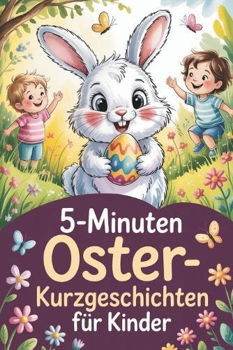 5 Minuten Oster-Kurzgeschichten für Kinder: Herzerwärmende Frühlingsgeschichten zum Vorlesen und Träumen