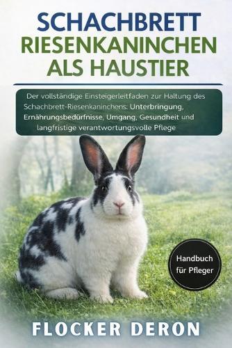 Schachbrett-Riesenkaninchen ALS Haustier: Der vollständige Einsteigerleitfaden zur Haltung des Schachbrett-Riesenkaninchens: Unterbringung, Ernährungsbedürfnisse, Umgang, Gesundheit und langfristige verantwortungsvolle Pflege