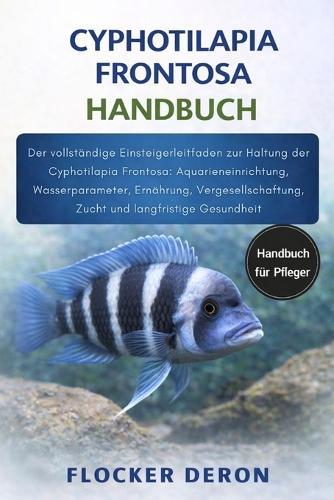 Cyphotilapia Frontosa Handbuch: Der vollständige Einsteigerleitfaden zur Haltung der Cyphotilapia Frontosa: Aquarieneinrichtung, Wasserparameter, Ernährung, Vergesellschaftung, Zucht und langfristige Gesundheit