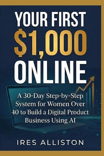 Your First $1,000 Online: A 30-Day Step-by-Step System for Women Over 40 to Build a Digital Product Business Using AI