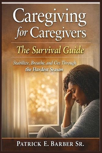 Caregiving for Caregivers: The Survival Guide: Stabilize, Breathe, and Get Through the Hardest Season