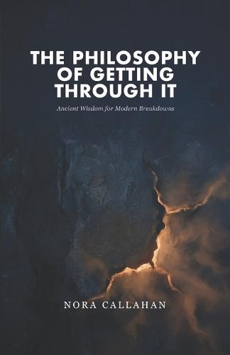 The Philosophy of Getting Through It: Ancient Wisdom for Modern Breakdowns